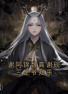 谢阿锦魏真谢砚三王爷知乎