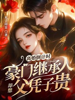 离婚倒计时，豪门继承人却想父凭子贵