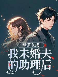绿茶女成我未婚夫的助理后