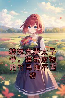 转嫁克妻太子爷，嫌我废物的竹马悔不当初