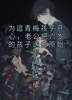 为逗青梅孩子开心，老公把六岁的孩子送去原始部落拉练
