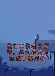 我打工供老公留学，他为初恋用我孩子炼灵器
