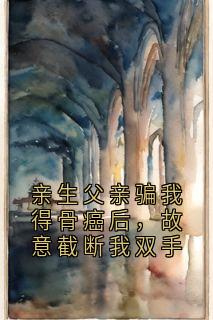 亲生父亲骗我得骨癌后，故意截断我双手