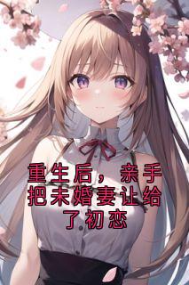 重生后，亲手把未婚妻让给了初恋