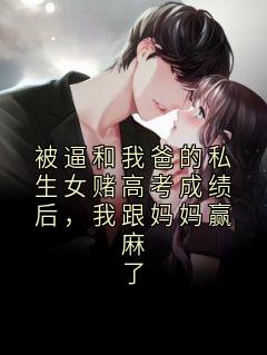 被逼和我爸的私生女赌高考成绩后，我跟妈妈赢麻了