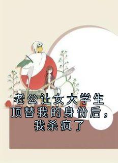 老公让女大学生顶替我的身份后，我杀疯了